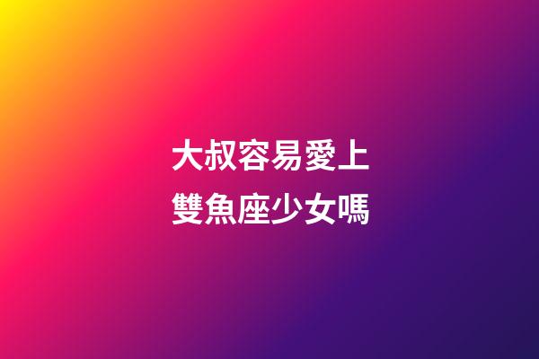 大叔容易愛上雙魚座少女嗎-第1張-星座運勢-玄機派