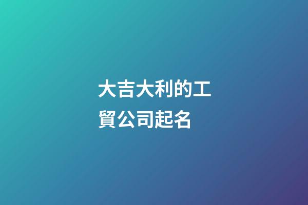 大吉大利的工貿公司起名-第1張-公司起名-玄機派
