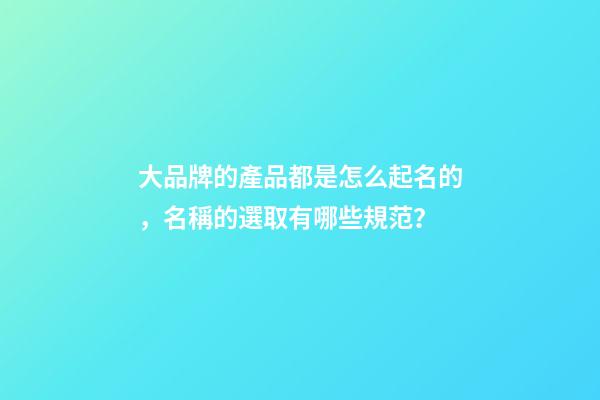 大品牌的產品都是怎么起名的，名稱的選取有哪些規范？-第1張-商標起名-玄機派