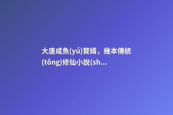 大唐咸魚(yú)贅婿，幾本傳統(tǒng)修仙小說(shuō)