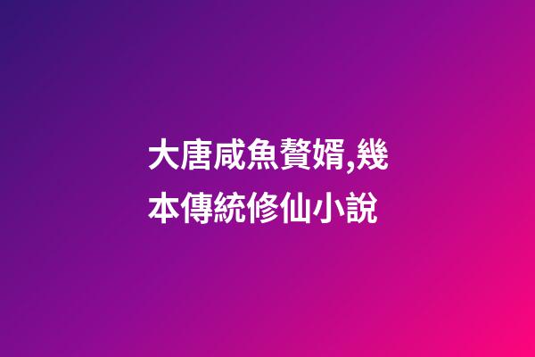 大唐咸魚贅婿,幾本傳統修仙小說-第1張-觀點-玄機派