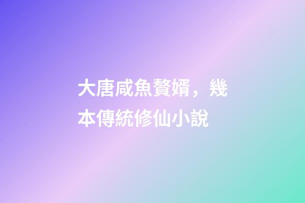 大唐咸魚贅婿，幾本傳統修仙小說-第1張-觀點-玄機派