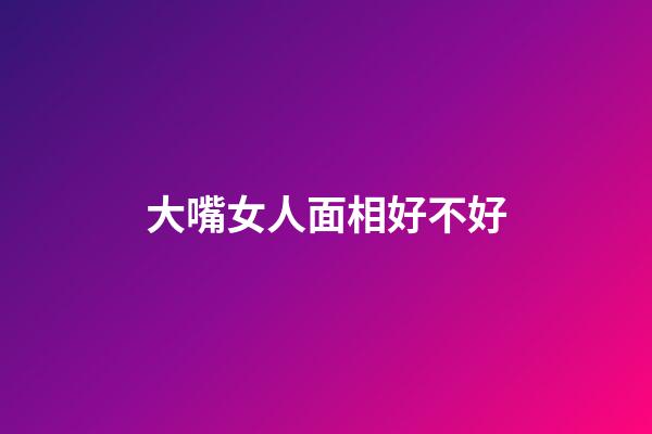 大嘴女人面相好不好
