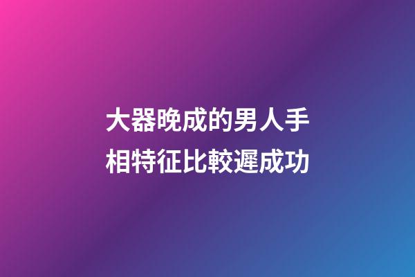 大器晚成的男人手相特征比較遲成功