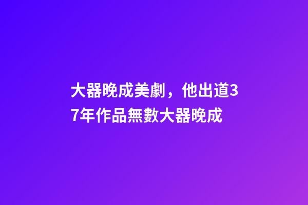 大器晚成美劇，他出道37年作品無數大器晚成-第1張-觀點-玄機派
