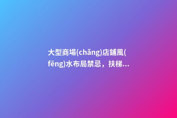 大型商場(chǎng)店鋪風(fēng)水布局禁忌，扶梯會(huì)帶走商鋪的財(cái)氣