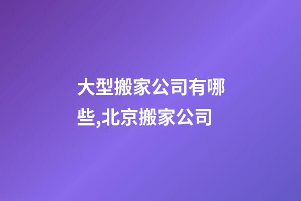 大型搬家公司有哪些,北京搬家公司-第1張-觀點-玄機派