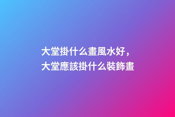 大堂掛什么畫風水好，大堂應該掛什么裝飾畫