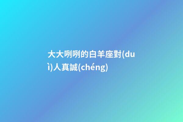 大大咧咧的白羊座對(duì)人真誠(chéng)-第1張-星座運(yùn)勢(shì)-玄機(jī)派
