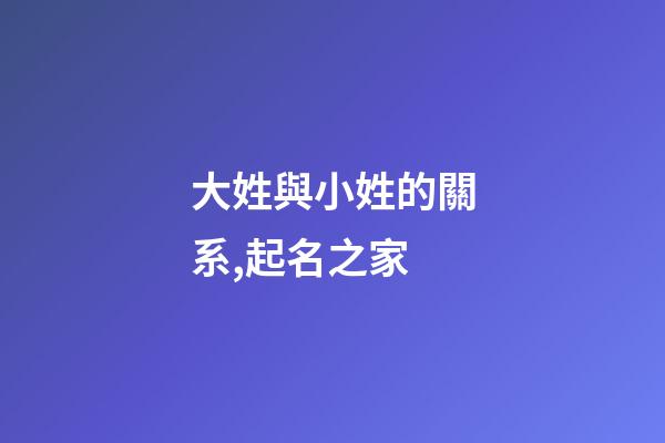 大姓與小姓的關系,起名之家-第1張-店鋪起名-玄機派