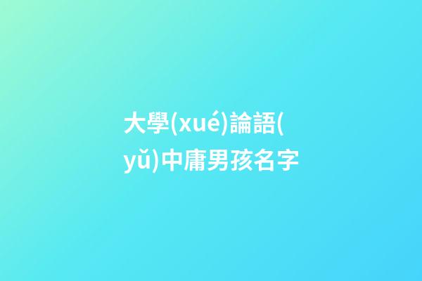 大學(xué)論語(yǔ)中庸男孩名字(論語(yǔ)大學(xué)中庸取名)-第1張-男孩起名-玄機(jī)派