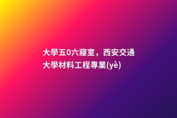 大學五0六寢室，西安交通大學材料工程專業(yè)-第1張-觀點-玄機派