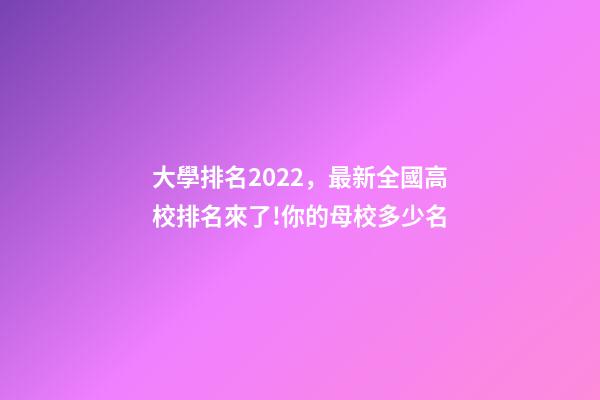 大學排名2022，最新全國高校排名來了!你的母校多少名-第1張-觀點-玄機派
