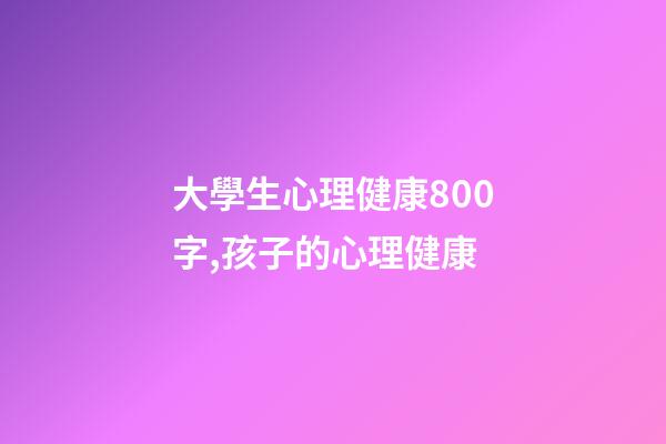 大學生心理健康800字,孩子的心理健康-第1張-觀點-玄機派