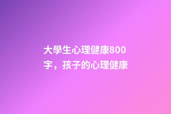 大學生心理健康800字，孩子的心理健康-第1張-觀點-玄機派
