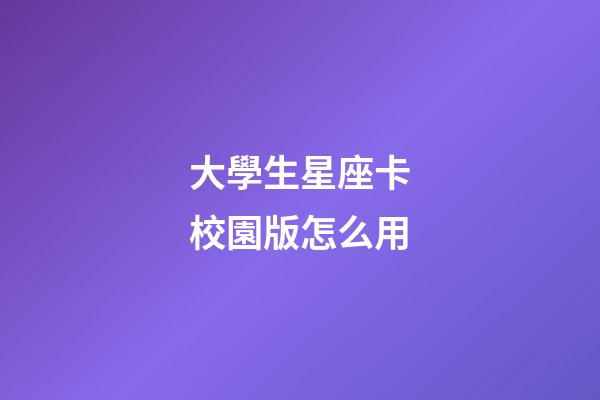 大學生星座卡校園版怎么用-第1張-星座運勢-玄機派