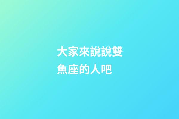 大家來說說雙魚座的人吧-第1張-星座運勢-玄機派