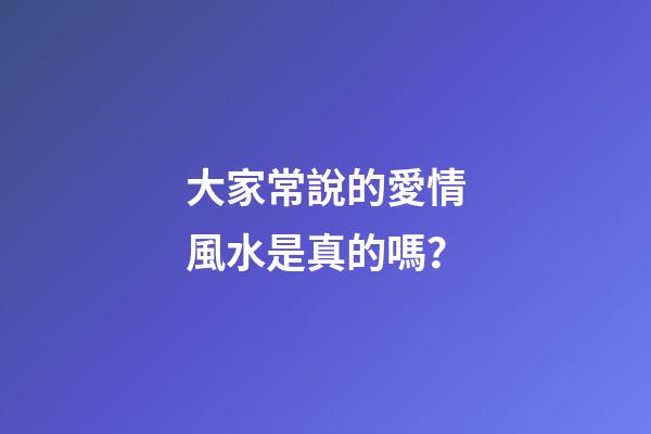 大家常說的愛情風水是真的嗎？