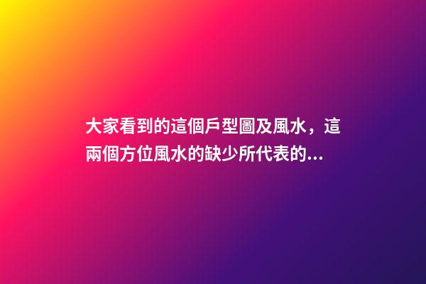 大家看到的這個戶型圖及風水，這兩個方位風水的缺少所代表的方面