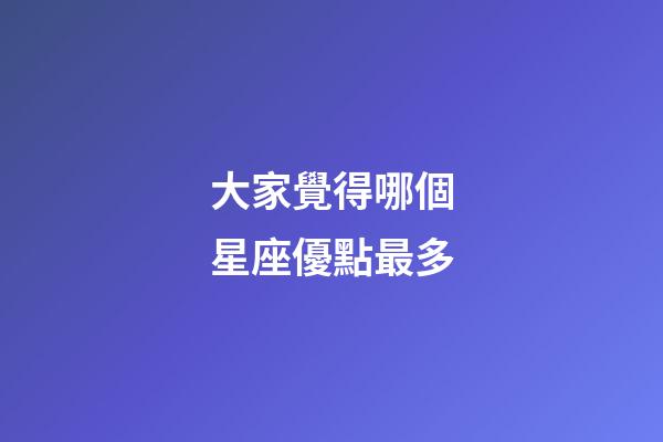 大家覺得哪個星座優點最多-第1張-星座運勢-玄機派