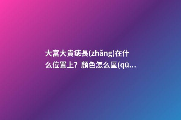 大富大貴痣長(zhǎng)在什么位置上？顏色怎么區(qū)分痣的好壞？