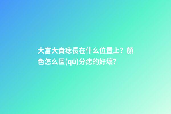 大富大貴痣長在什么位置上？顏色怎么區(qū)分痣的好壞？