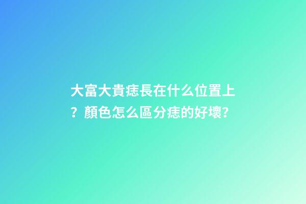 大富大貴痣長在什么位置上？顏色怎么區分痣的好壞？