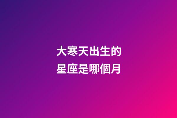 大寒天出生的星座是哪個月-第1張-星座運勢-玄機派