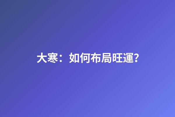 大寒：如何布局旺運？
