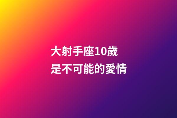 大射手座10歲是不可能的愛情-第1張-星座運(yùn)勢(shì)-玄機(jī)派