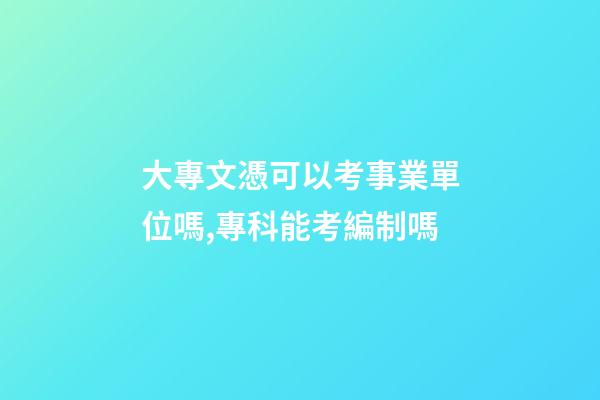 大專文憑可以考事業單位嗎,專科能考編制嗎-第1張-觀點-玄機派