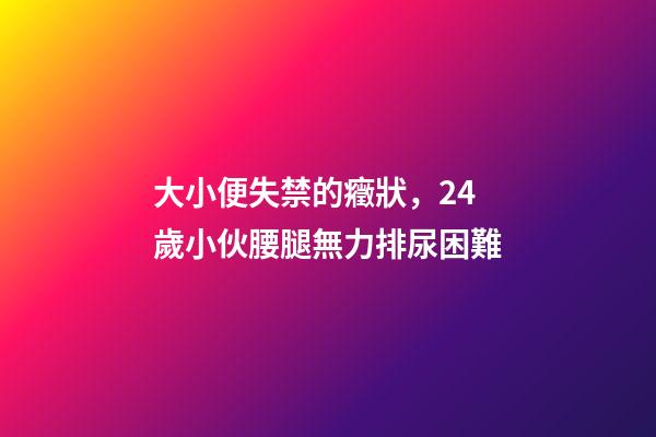 大小便失禁的癥狀，24歲小伙腰腿無力排尿困難-第1張-觀點-玄機派