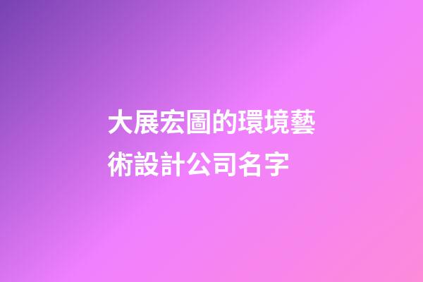 大展宏圖的環境藝術設計公司名字-第1張-公司起名-玄機派