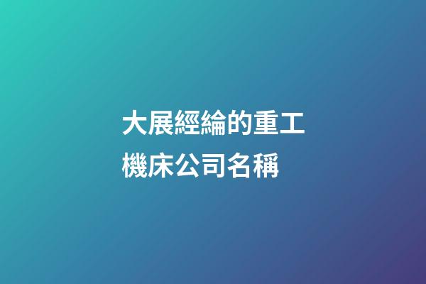 大展經綸的重工機床公司名稱-第1張-公司起名-玄機派