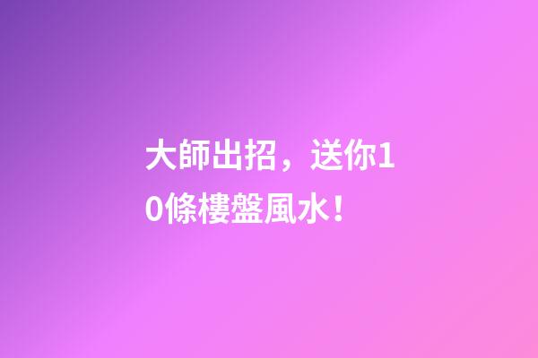 大師出招，送你10條樓盤風水！
