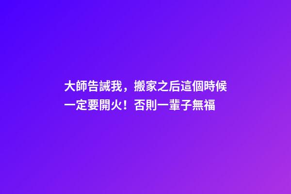 大師告誡我，搬家之后這個時候一定要開火！否則一輩子無福