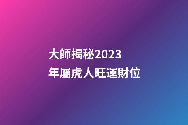 大師揭秘2023年屬虎人旺運財位