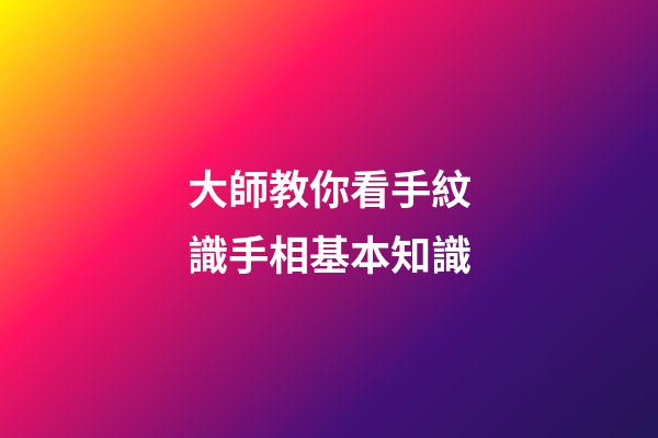 大師教你看手紋識手相基本知識