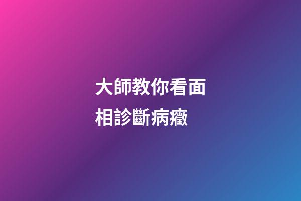 大師教你看面相診斷病癥