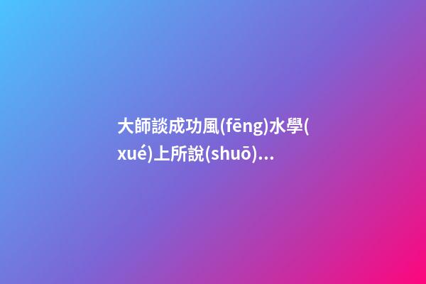 大師談成功風(fēng)水學(xué)上所說(shuō)的靠山
