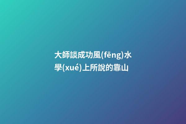 大師談成功風(fēng)水學(xué)上所說的靠山