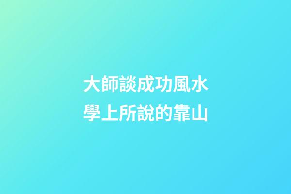大師談成功風水學上所說的靠山