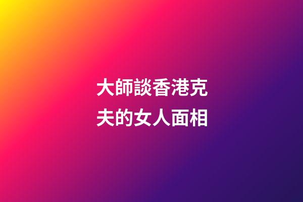 大師談香港克夫的女人面相