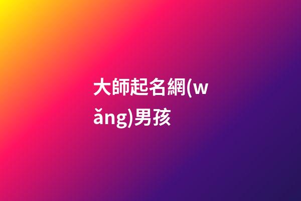 大師起名網(wǎng)男孩(男孩取名大師)
