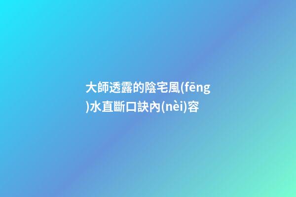 大師透露的陰宅風(fēng)水直斷口訣內(nèi)容