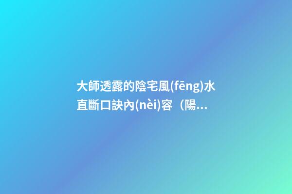 大師透露的陰宅風(fēng)水直斷口訣內(nèi)容（陽(yáng)宅風(fēng)水直斷口訣）