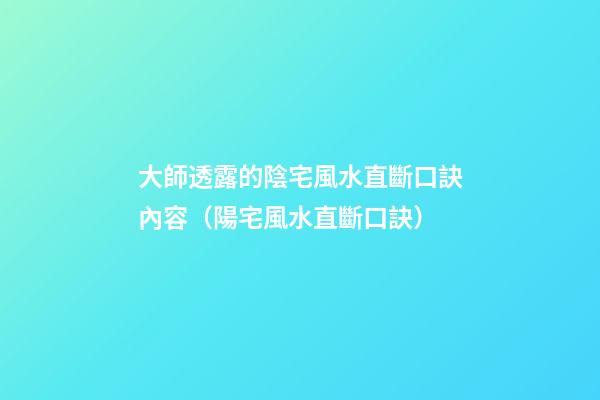 大師透露的陰宅風水直斷口訣內容（陽宅風水直斷口訣）
