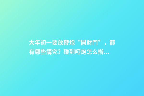 大年初一要放鞭炮“開財門”，都有哪些講究？碰到啞炮怎么辦？