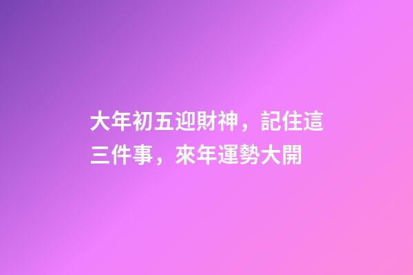 大年初五迎財神，記住這三件事，來年運勢大開