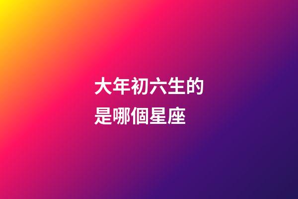 大年初六生的是哪個星座-第1張-星座運勢-玄機派